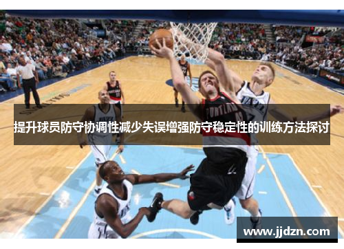 提升球员防守协调性减少失误增强防守稳定性的训练方法探讨