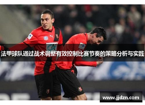法甲球队通过战术调整有效控制比赛节奏的策略分析与实践