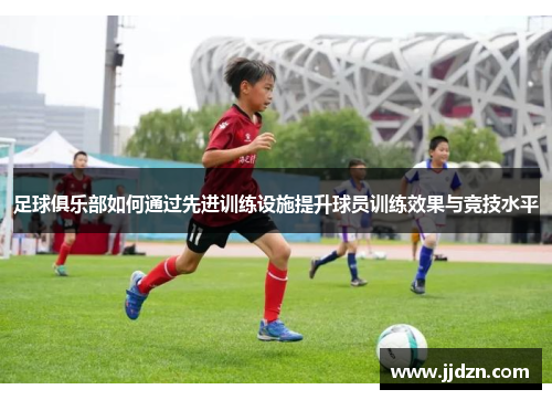 足球俱乐部如何通过先进训练设施提升球员训练效果与竞技水平