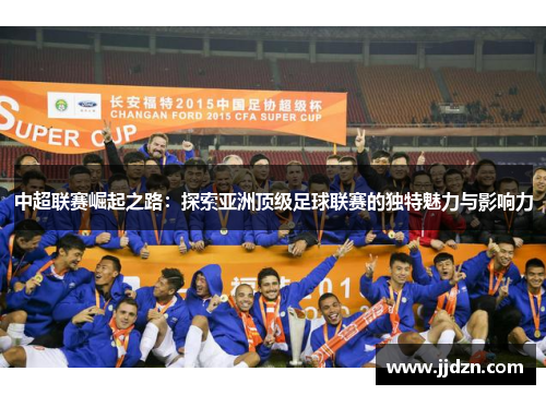 中超联赛崛起之路：探索亚洲顶级足球联赛的独特魅力与影响力