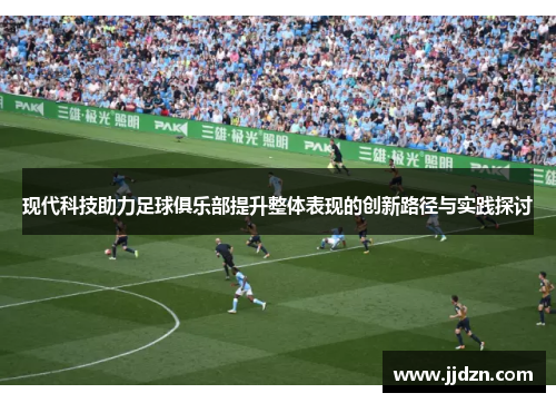 现代科技助力足球俱乐部提升整体表现的创新路径与实践探讨